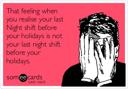 That feeling when
you realise your last
Night shift before
your holidays is not
your last night shift
before your
holidays.