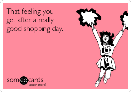 That feeling you
get after a really
good shopping day.