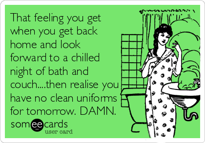 That feeling you get
when you get back
home and look
forward to a chilled
night of bath and
couch....then realise you
have no clean uniforms
for tomorrow. DAMN. 