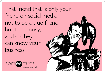 That friend that is only your
friend on social media
not to be a true friend
but to be nosy,
and so they
can know your
business. 