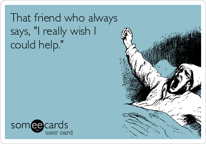 That friend who always
says, "I really wish I
could help."