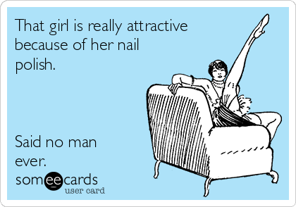 That girl is really attractive
because of her nail
polish.



Said no man
ever.