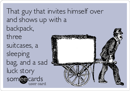 That guy that invites himself over
and shows up with a
backpack,
three
suitcases, a
sleeping
bag, and a sad
luck story