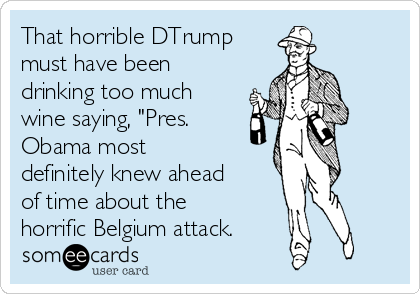 That horrible DTrump
must have been
drinking too much
wine saying, "Pres.
Obama most
definitely knew ahead
of time about the
horrific Belgium attack.