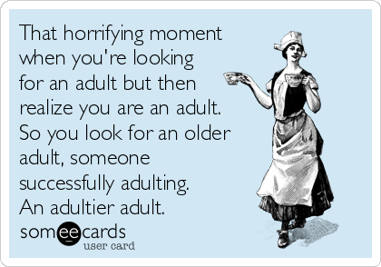 That horrifying moment
when you're looking
for an adult but then
realize you are an adult.
So you look for an older
adult, someone
successfully adulting.
An adultier adult. 