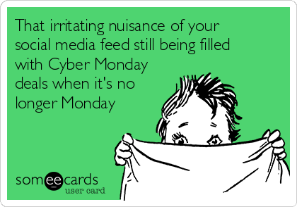 That irritating nuisance of your
social media feed still being filled
with Cyber Monday
deals when it's no
longer Monday