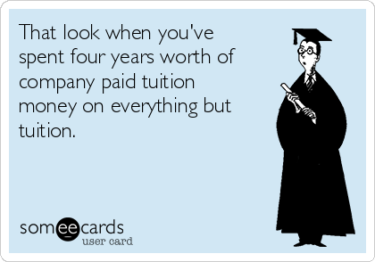 That look when you've
spent four years worth of
company paid tuition
money on everything but
tuition. 