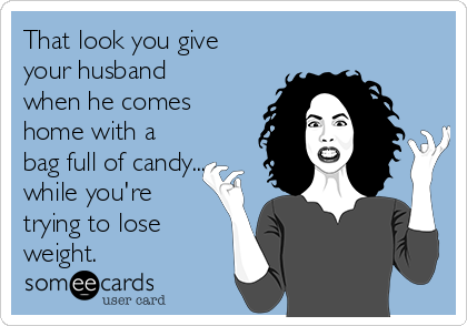 That look you give
your husband
when he comes
home with a
bag full of candy...
while you're
trying to lose
weight.