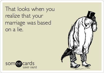 That looks when you
realize that your
marriage was based
on a lie.