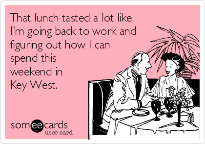 That lunch tasted a lot like
I'm going back to work and
figuring out how I can
spend this
weekend in
Key West.