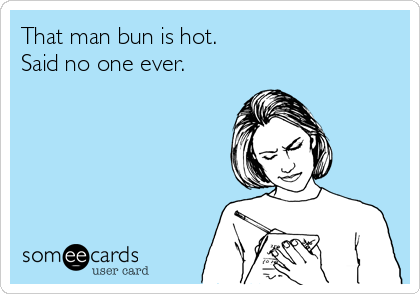 That man bun is hot. 
Said no one ever. 