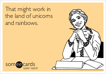 That might work in
the land of unicorns
and rainbows.