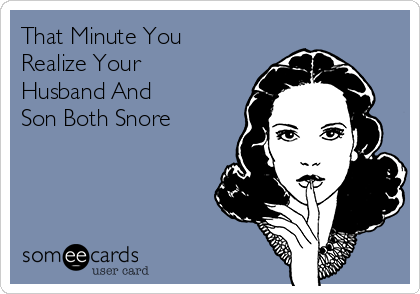 That Minute You
Realize Your
Husband And
Son Both Snore 