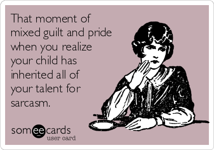 That moment of
mixed guilt and pride
when you realize
your child has
inherited all of
your talent for
sarcasm.