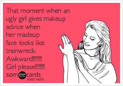 That moment when an
ugly girl gives makeup
advice when
her madeup
face looks like
trainwreck. 
Awkward!!!!!!!!
Girl please!!!!!!!!