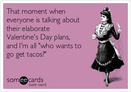 That moment when
everyone is talking about
their elaborate
Valentine's Day plans,
and I'm all "who wants to
go get tacos?"