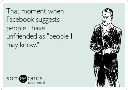 That moment when
Facebook suggests
people I have
unfriended as "people I
may know."