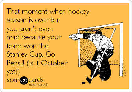 That moment when hockey
season is over but
you aren't even
mad because your
team won the
Stanley Cup. Go
Pens!!! (Is it October
yet?) 