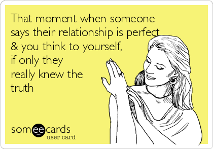 That moment when someone
says their relationship is perfect
& you think to yourself,
if only they
really knew the
truth 