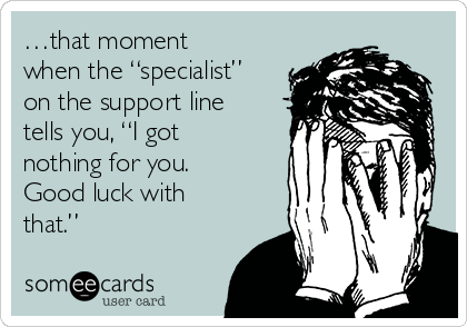 …that moment
when the “specialist”
on the support line
tells you, “I got
nothing for you.
Good luck with
that.”