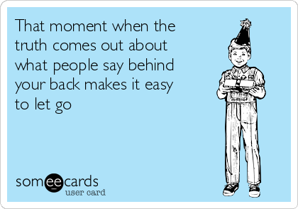 That moment when the
truth comes out about
what people say behind
your back makes it easy
to let go  