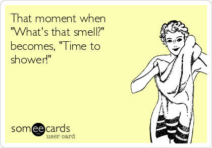 That moment when
"What's that smell?"
becomes, "Time to
shower!"