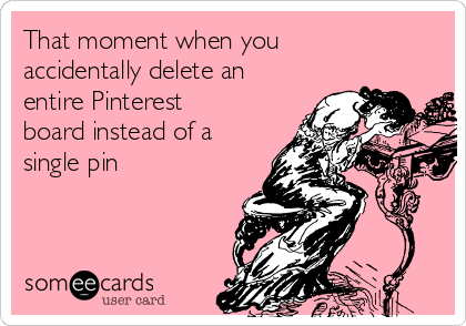 That moment when you
accidentally delete an
entire Pinterest
board instead of a
single pin 