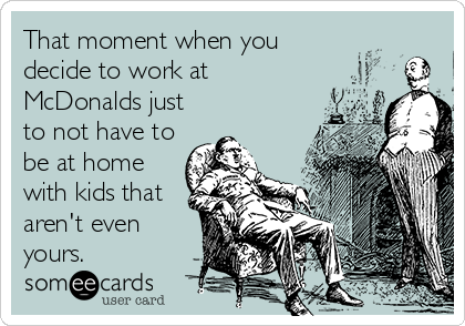 That moment when you
decide to work at
McDonalds just
to not have to
be at home
with kids that
aren't even
yours.