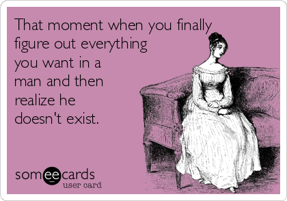 That moment when you finally
figure out everything
you want in a
man and then
realize he
doesn't exist.