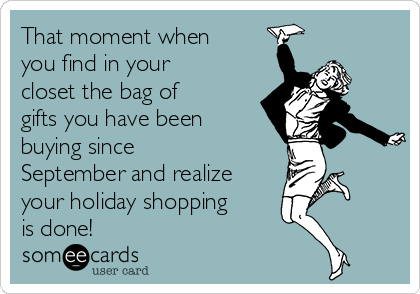 That moment when
you find in your
closet the bag of
gifts you have been
buying since
September and realize
your holiday shopping
is done!