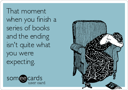 That moment
when you finish a
series of books
and the ending
isn't quite what
you were
expecting.