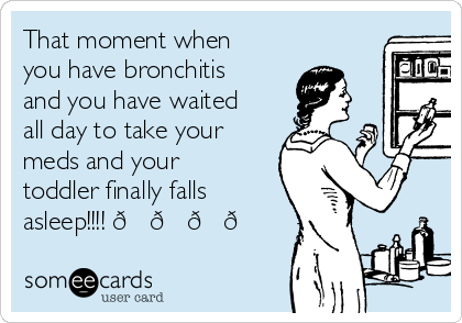 That moment when
you have bronchitis
and you have waited
all day to take your
meds and your
toddler finally falls
asleep!!!! 