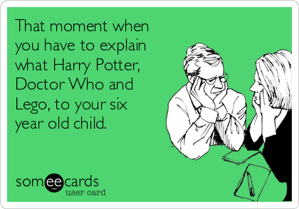 That moment when
you have to explain
what Harry Potter,
Doctor Who and
Lego, to your six
year old child.