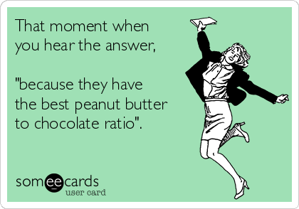 That moment when
you hear the answer,

"because they have
the best peanut butter
to chocolate ratio".