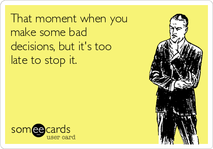 That moment when you
make some bad
decisions, but it's too
late to stop it.  