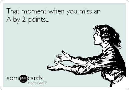 That moment when you miss an
A by 2 points...