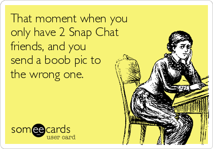 That moment when you
only have 2 Snap Chat
friends, and you
send a boob pic to
the wrong one.
