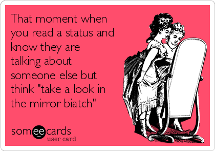 That moment when
you read a status and
know they are
talking about
someone else but
think "take a look in
the mirror biatch"