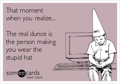 That moment
when you realize...   

The real dunce is
the person making
you wear the
stupid hat