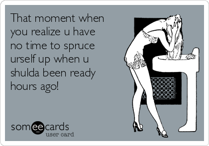 That moment when 
you realize u have
no time to spruce 
urself up when u 
shulda been ready 
hours ago!