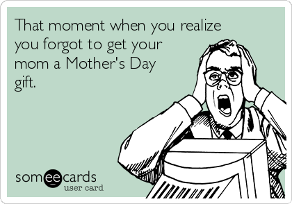 That moment when you realize
you forgot to get your
mom a Mother's Day
gift.