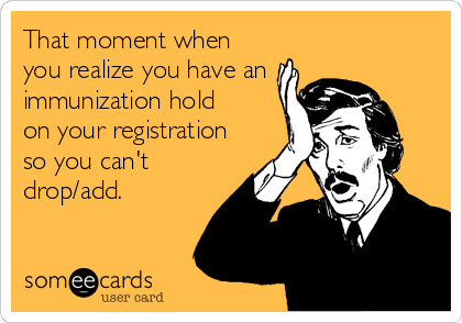 That moment when
you realize you have an 
immunization hold
on your registration
so you can't
drop/add.
