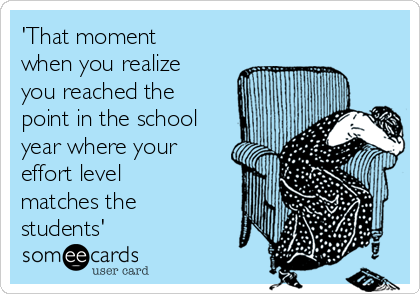 'That moment
when you realize
you reached the
point in the school
year where your
effort level
matches the
students'