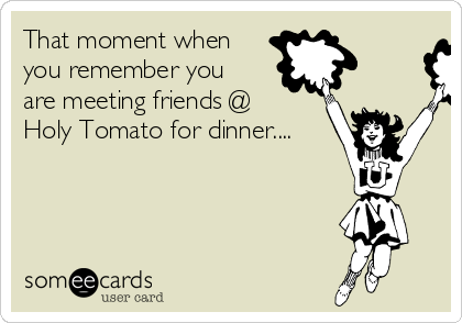 That moment when
you remember you
are meeting friends @
Holy Tomato for dinner....