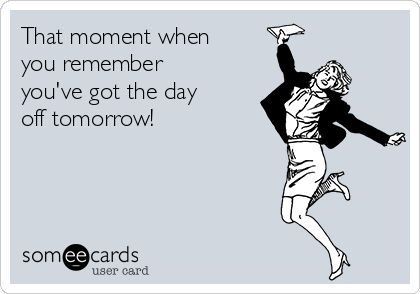 That moment when
you remember
you've got the day
off tomorrow!