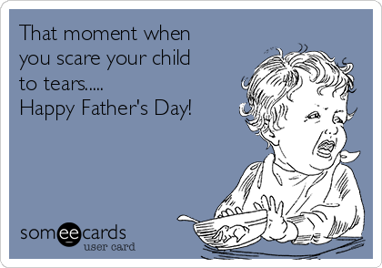 That moment when
you scare your child
to tears.....
Happy Father's Day!