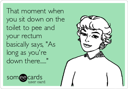 That moment when
you sit down on the
toilet to pee and
your rectum
basically says, "As
long as you're
down there....."