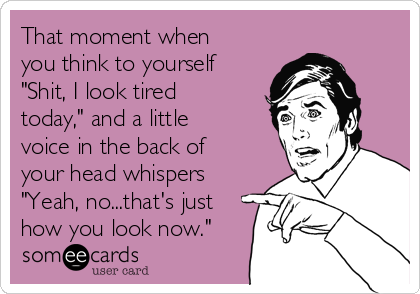 That moment when
you think to yourself
"Shit, I look tired
today," and a little
voice in the back of
your head whispers
"Yeah, no...that's just
how you look now."