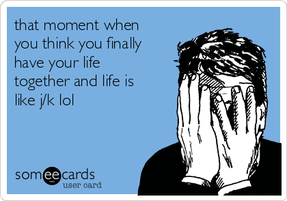 that moment when
you think you finally
have your life
together and life is
like j/k lol