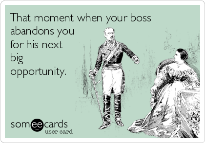 That moment when your boss
abandons you
for his next
big
opportunity.